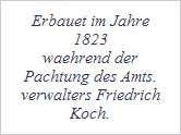 Erbauet im Jahre
1823
waehrend der
Pachtung des Amts.
verwalters Friedrich
Koch.